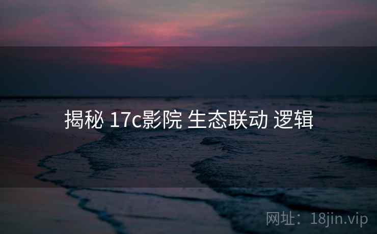 揭秘 17c影院 生态联动 逻辑 第1张 揭秘 17c影院 生态联动 逻辑 第1张