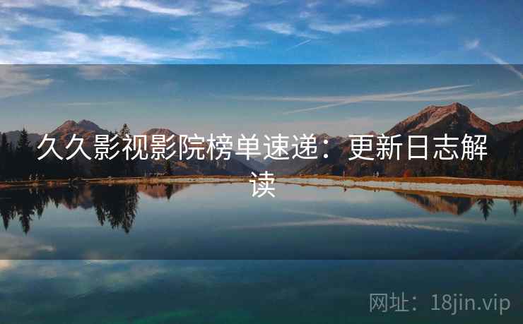 久久影视影院榜单速递：更新日志解读  第2张