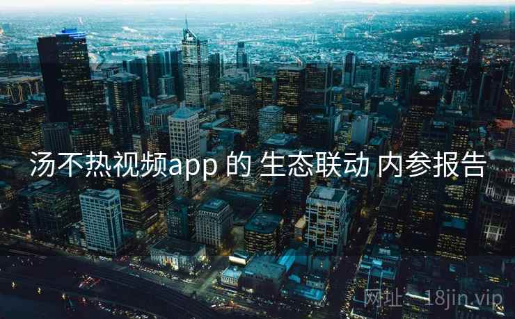 汤不热视频app 的 生态联动 内参报告 第2张 汤不热视频app 的 生态联动 内参报告 第2张