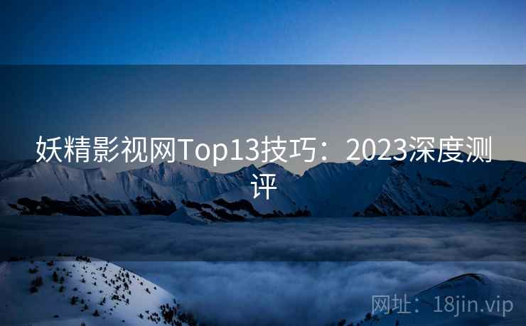 妖精影视网Top13技巧：2023深度测评  第1张