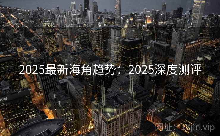 2025最新海角趋势：2025深度测评  第2张