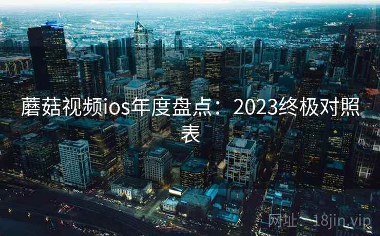 蘑菇视频ios年度盘点：2023终极对照表  第1张