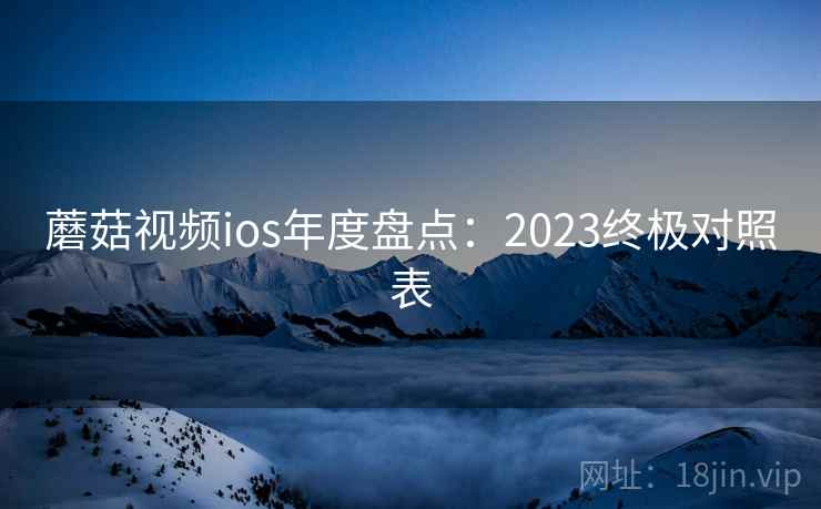 蘑菇视频ios年度盘点：2023终极对照表  第2张