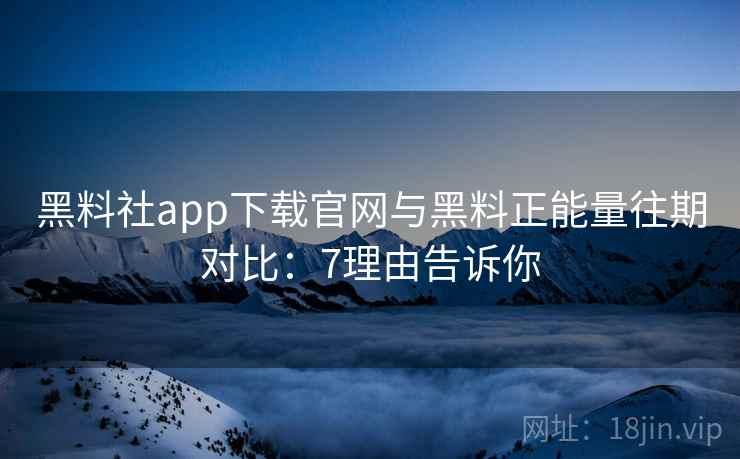 黑料社app下载官网与黑料正能量往期对比：7理由告诉你  第1张