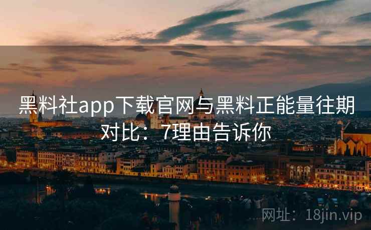 黑料社app下载官网与黑料正能量往期对比：7理由告诉你  第2张