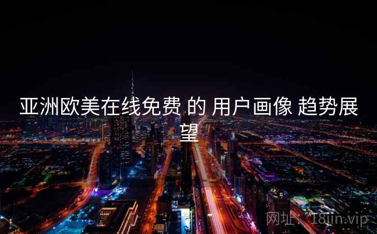 亚洲欧美在线免费 的 用户画像 趋势展望 第2张 亚洲欧美在线免费 的 用户画像 趋势展望 第2张