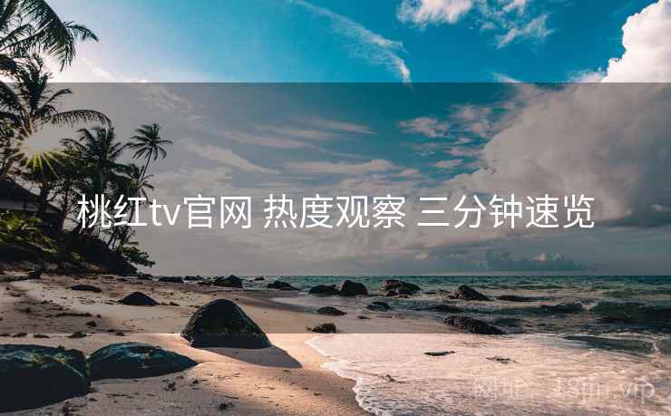 桃红tv官网 热度观察 三分钟速览 第2张 桃红tv官网 热度观察 三分钟速览 第2张