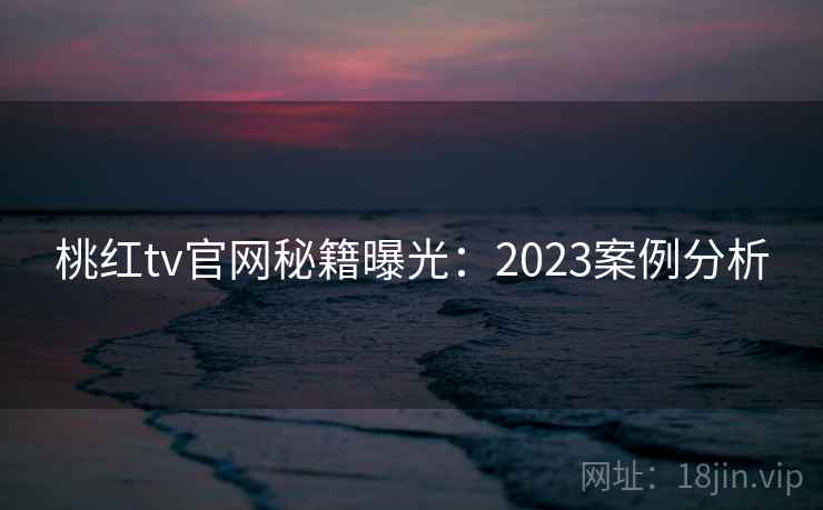 桃红tv官网秘籍曝光：2023案例分析  第2张