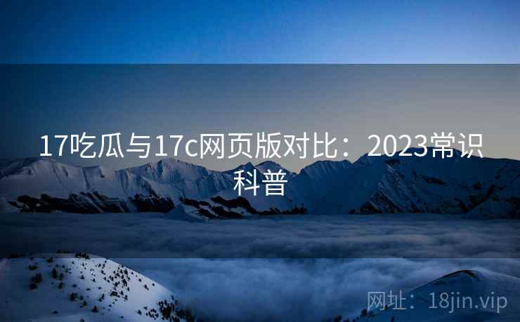 17吃瓜与17c网页版对比：2023常识科普  第1张