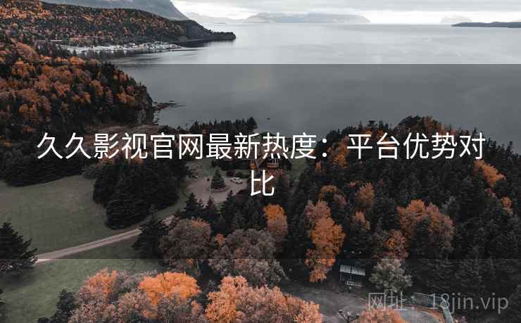久久影视官网最新热度:平台优势对比 第2张 久久影视官网最新热度:平台优势对比 第2张