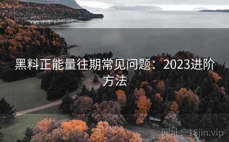 黑料正能量往期常见问题:2023进阶方法 第1张 黑料正能量往期常见问题:2023进阶方法 第1张