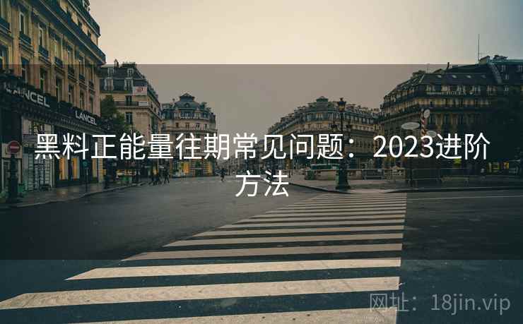 黑料正能量往期常见问题:2023进阶方法 第2张 黑料正能量往期常见问题:2023进阶方法 第2张