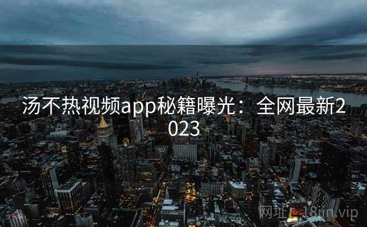 汤不热视频app秘籍曝光：全网最新2023  第2张