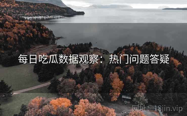 每日吃瓜数据观察:热门问题答疑 第2张 每日吃瓜数据观察:热门问题答疑 第2张