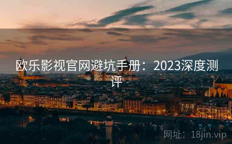 欧乐影视官网避坑手册:2023深度测评 第1张 欧乐影视官网避坑手册:2023深度测评 第1张