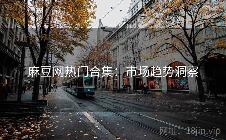 麻豆网热门合集：市场趋势洞察  第1张