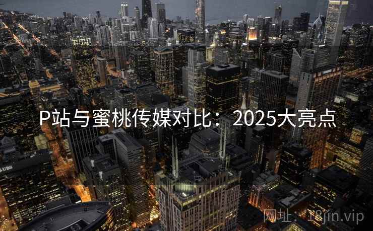 P站与蜜桃传媒对比：2025大亮点  第1张