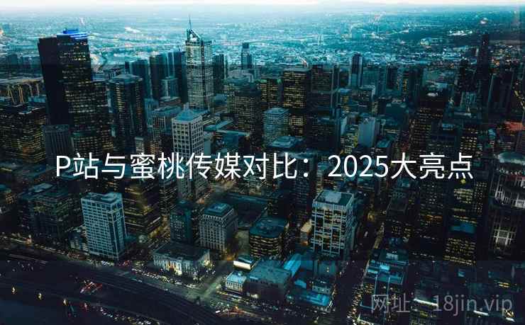 P站与蜜桃传媒对比：2025大亮点  第2张