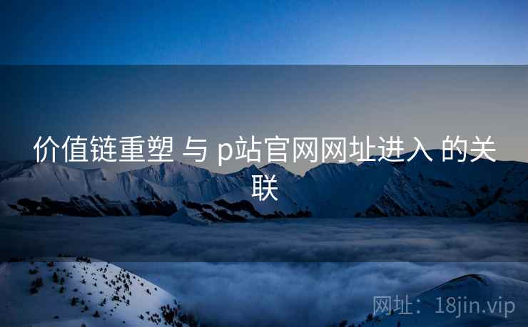 价值链重塑 与 p站官网网址进入 的关联  第2张