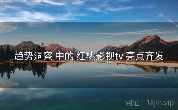 趋势洞察 中的 红桃影视tv 亮点齐发  第1张