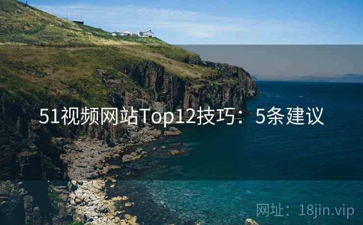 51视频网站Top12技巧:5条建议 第1张 51视频网站Top12技巧:5条建议 第1张