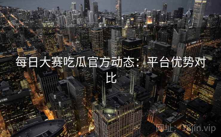 每日大赛吃瓜官方动态:平台优势对比 第2张 每日大赛吃瓜官方动态:平台优势对比 第2张