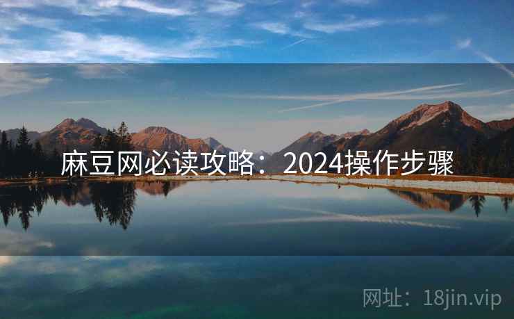 麻豆网必读攻略:2024操作步骤 第1张 麻豆网必读攻略:2024操作步骤 第1张