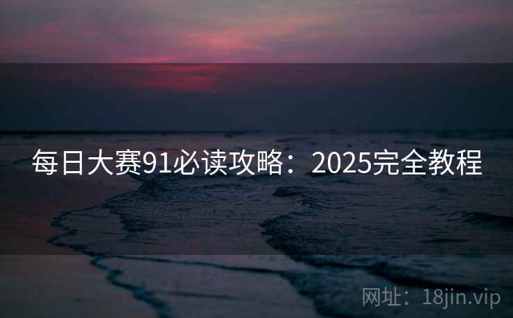 每日大赛91必读攻略:2025完全教程 第2张 每日大赛91必读攻略:2025完全教程 第2张