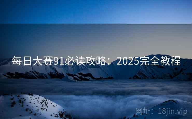 每日大赛91必读攻略:2025完全教程 第1张 每日大赛91必读攻略:2025完全教程 第1张