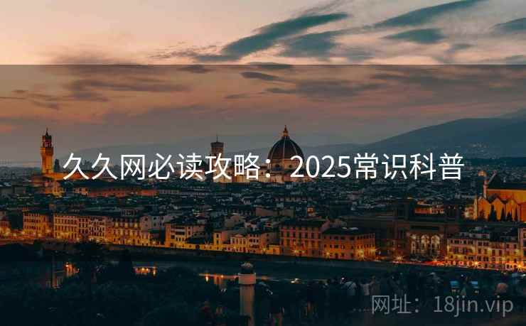 久久网必读攻略:2025常识科普 第2张 久久网必读攻略:2025常识科普 第2张