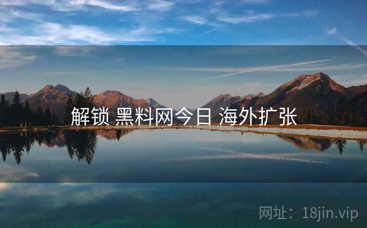 解锁 黑料网今日 海外扩张  第1张
