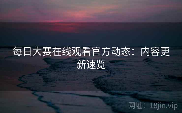 每日大赛在线观看官方动态:内容更新速览 第1张 每日大赛在线观看官方动态:内容更新速览 第1张