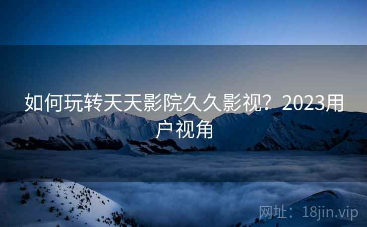如何玩转天天影院久久影视?2023用户视角 第1张 如何玩转天天影院久久影视?2023用户视角 第1张