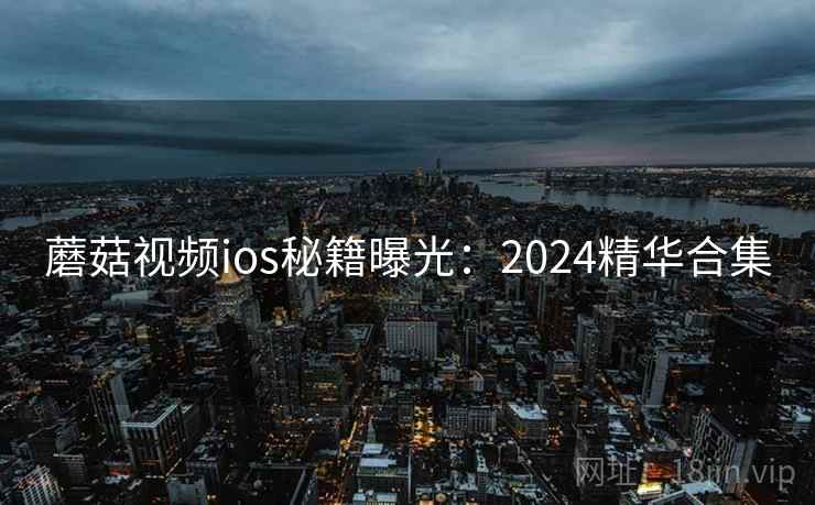 蘑菇视频ios秘籍曝光：2024精华合集  第1张