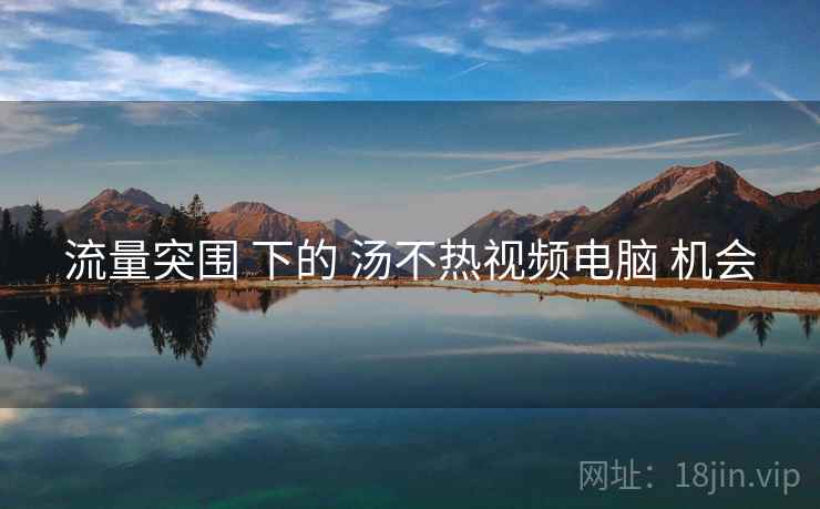 流量突围 下的 汤不热视频电脑 机会  第1张