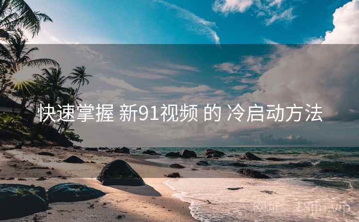 快速掌握 新91视频 的 冷启动方法 第2张 快速掌握 新91视频 的 冷启动方法 第2张