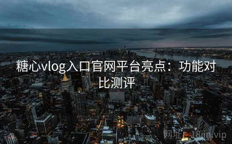 糖心vlog入口官网平台亮点:功能对比测评 第1张 糖心vlog入口官网平台亮点:功能对比测评 第1张