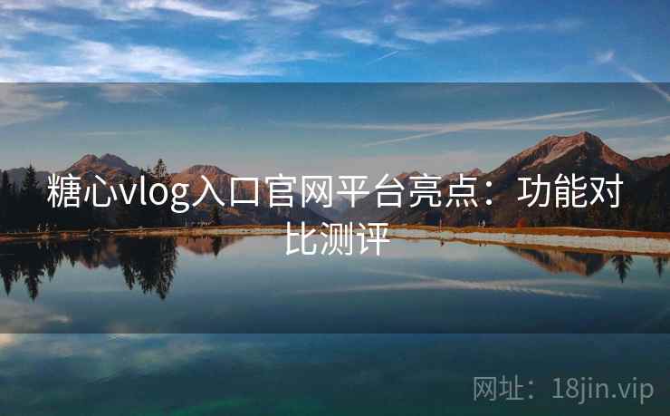 糖心vlog入口官网平台亮点:功能对比测评 第2张 糖心vlog入口官网平台亮点:功能对比测评 第2张