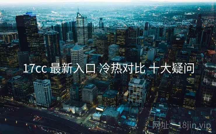 17cc 最新入口 冷热对比 十大疑问 第2张 17cc 最新入口 冷热对比 十大疑问 第2张