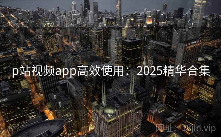 p站视频app高效使用：2025精华合集  第1张