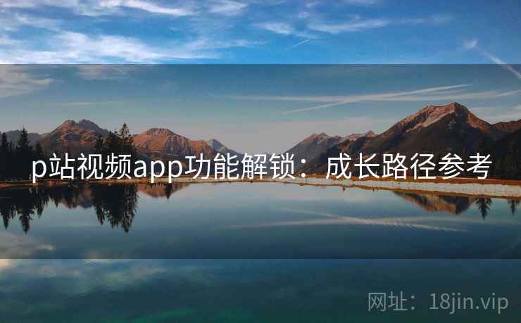 p站视频app功能解锁:成长路径参考 第2张 p站视频app功能解锁:成长路径参考 第2张