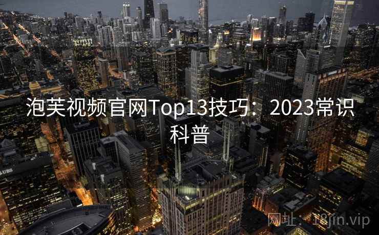 泡芙视频官网Top13技巧:2023常识科普 第2张 泡芙视频官网Top13技巧:2023常识科普 第2张