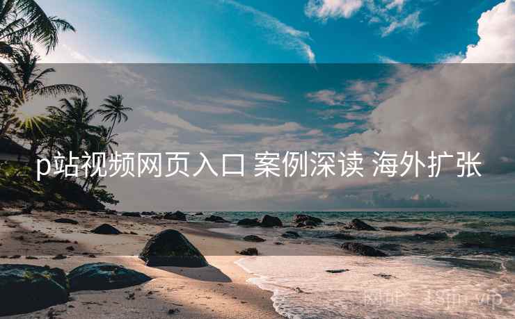 p站视频网页入口 案例深读 海外扩张 第1张 p站视频网页入口 案例深读 海外扩张 第1张