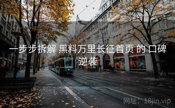 一步步拆解 黑料万里长征首页 的 口碑逆袭  第1张