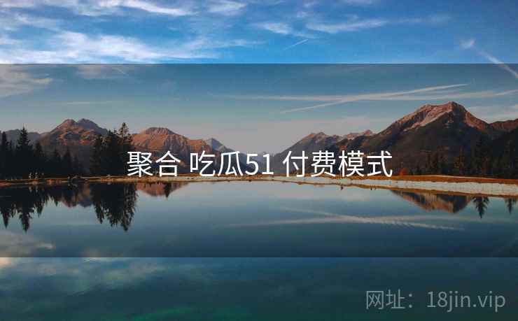 聚合 吃瓜51 付费模式 第1张 聚合 吃瓜51 付费模式 第1张